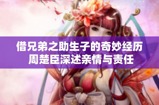 借兄弟之助生子的奇妙经历 周楚臣深述亲情与责任