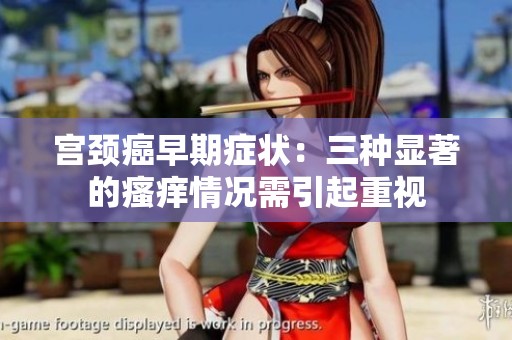 宫颈癌早期症状：三种显著的瘙痒情况需引起重视
