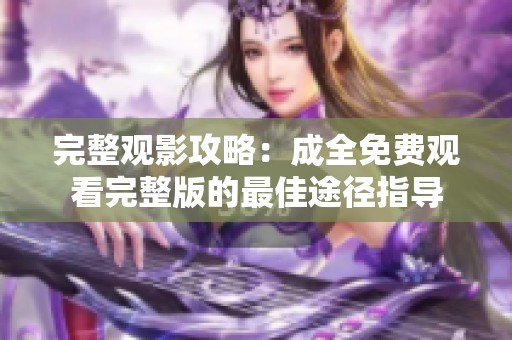 完整观影攻略：成全免费观看完整版的最佳途径指导