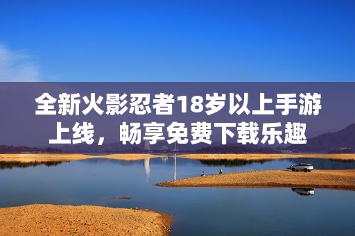 全新火影忍者18岁以上手游上线，畅享免费下载乐趣