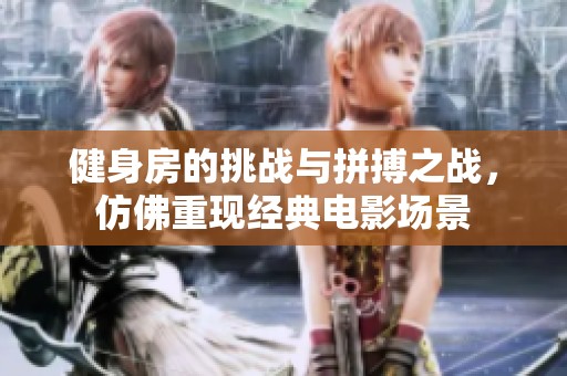 健身房的挑战与拼搏之战，仿佛重现经典电影场景