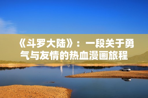 《斗罗大陆》：一段关于勇气与友情的热血漫画旅程