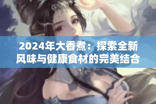 2024年大香煮：探索全新风味与健康食材的完美结合