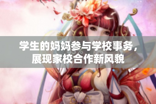 学生的妈妈参与学校事务，展现家校合作新风貌