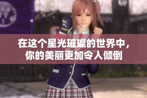 在这个星光璀璨的世界中，你的美丽更加令人倾倒