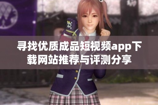 寻找优质成品短视频app下载网站推荐与评测分享