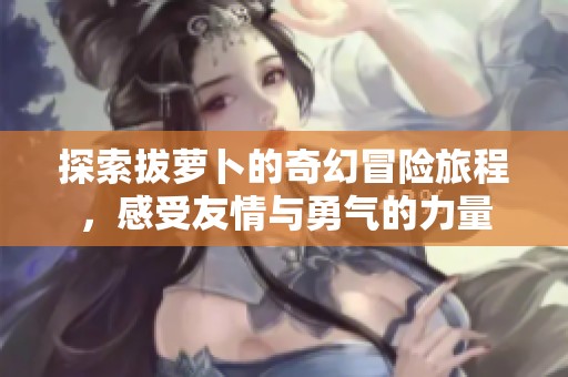 探索拔萝卜的奇幻冒险旅程，感受友情与勇气的力量