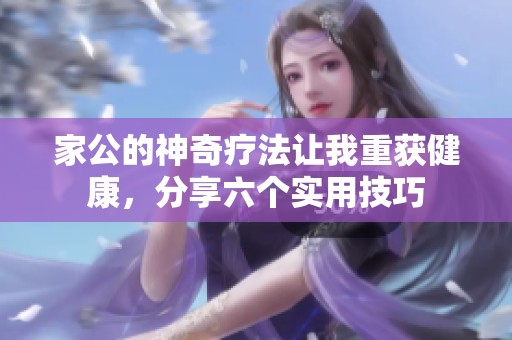 家公的神奇疗法让我重获健康，分享六个实用技巧