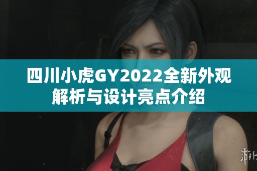 四川小虎GY2022全新外观解析与设计亮点介绍