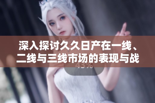 深入探讨久久日产在一线、二线与三线市场的表现与战略分析