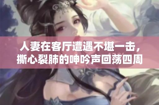 人妻在客厅遭遇不堪一击，撕心裂肺的呻吟声回荡四周