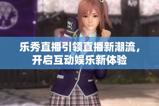 乐秀直播引领直播新潮流，开启互动娱乐新体验