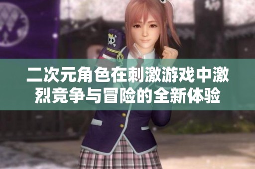 二次元角色在刺激游戏中激烈竞争与冒险的全新体验
