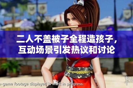 二人不盖被子全程造孩子，互动场景引发热议和讨论