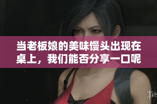 当老板娘的美味馒头出现在桌上，我们能否分享一口呢？