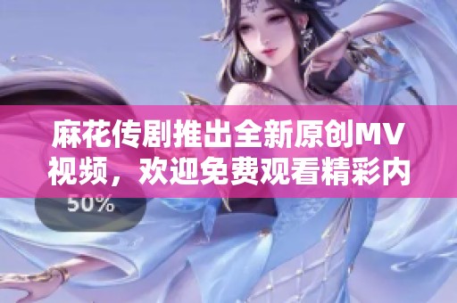 麻花传剧推出全新原创MV视频，欢迎免费观看精彩内容