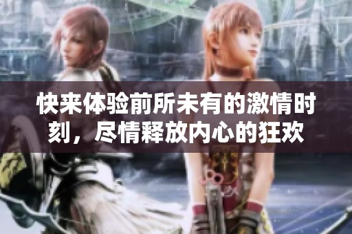 快来体验前所未有的激情时刻，尽情释放内心的狂欢