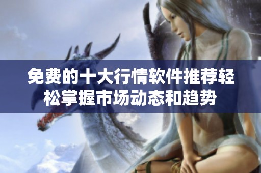 免费的十大行情软件推荐轻松掌握市场动态和趋势