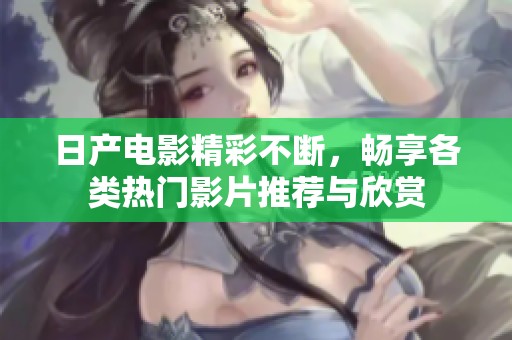 日产电影精彩不断，畅享各类热门影片推荐与欣赏