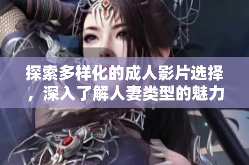 探索多样化的成人影片选择，深入了解人妻类型的魅力与风格