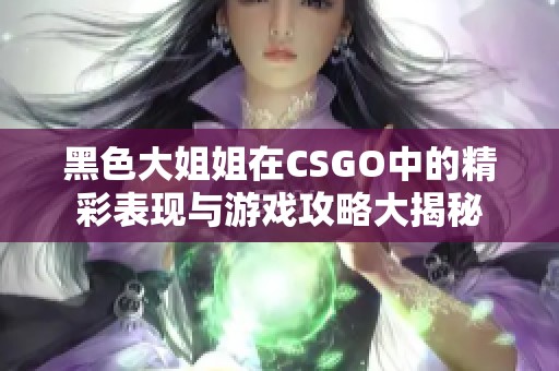 黑色大姐姐在CSGO中的精彩表现与游戏攻略大揭秘