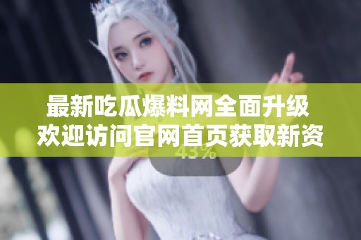 最新吃瓜爆料网全面升级 欢迎访问官网首页获取新资讯