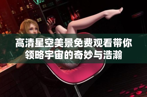 高清星空美景免费观看带你领略宇宙的奇妙与浩瀚