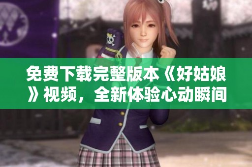 免费下载完整版本《好姑娘》视频，全新体验心动瞬间