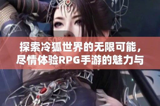 探索冷狐世界的无限可能，尽情体验RPG手游的魅力与乐趣