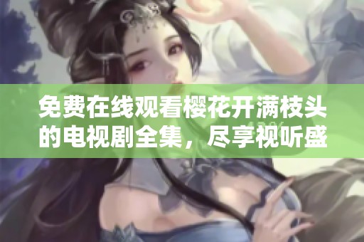 免费在线观看樱花开满枝头的电视剧全集，尽享视听盛宴