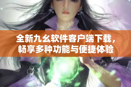 全新九幺软件客户端下载，畅享多种功能与便捷体验