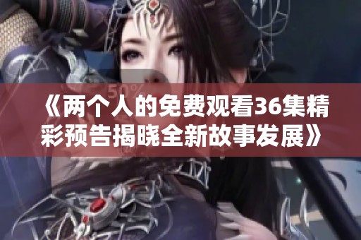 《两个人的免费观看36集精彩预告揭晓全新故事发展》