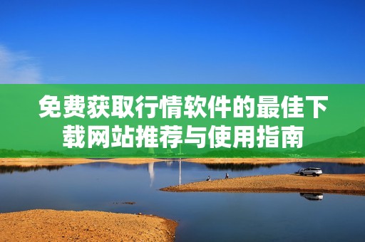 免费获取行情软件的最佳下载网站推荐与使用指南