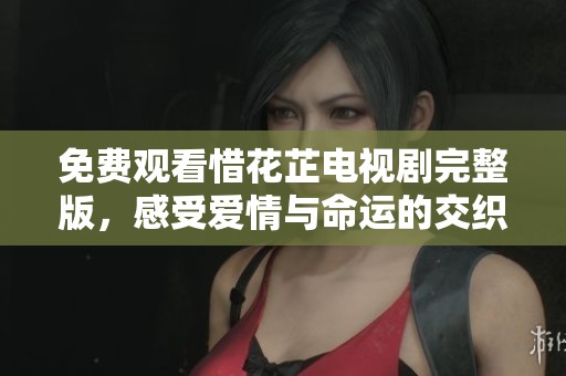 免费观看惜花芷电视剧完整版，感受爱情与命运的交织