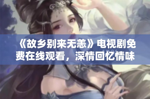 《故乡别来无恙》电视剧免费在线观看，深情回忆情味无限