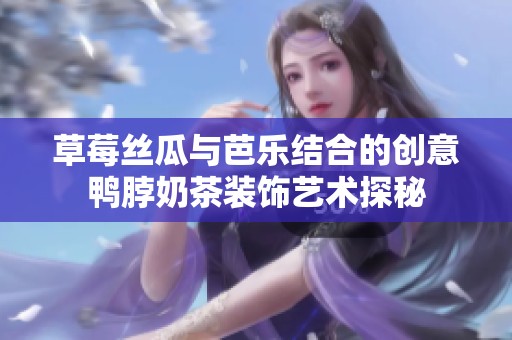草莓丝瓜与芭乐结合的创意鸭脖奶茶装饰艺术探秘