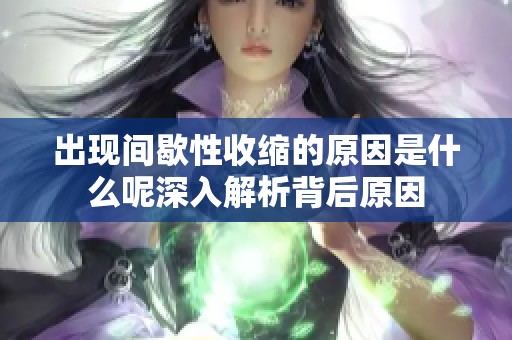 出现间歇性收缩的原因是什么呢深入解析背后原因