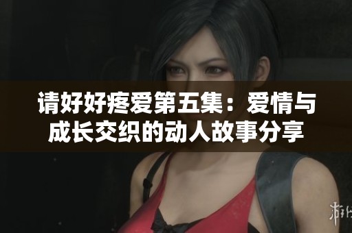 请好好疼爱第五集：爱情与成长交织的动人故事分享