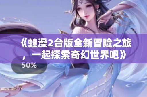 《蛙漫2台版全新冒险之旅，一起探索奇幻世界吧》