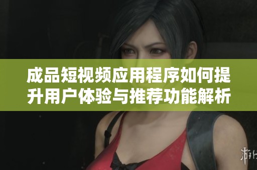 成品短视频应用程序如何提升用户体验与推荐功能解析