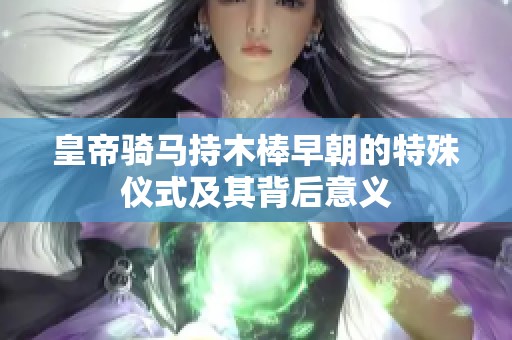 皇帝骑马持木棒早朝的特殊仪式及其背后意义