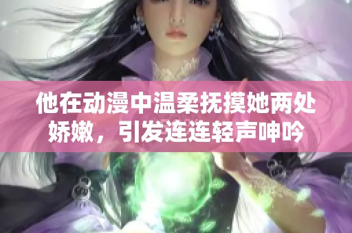 他在动漫中温柔抚摸她两处娇嫩，引发连连轻声呻吟