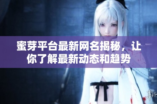 蜜芽平台最新网名揭秘，让你了解最新动态和趋势