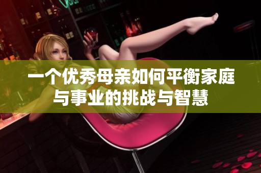 一个优秀母亲如何平衡家庭与事业的挑战与智慧