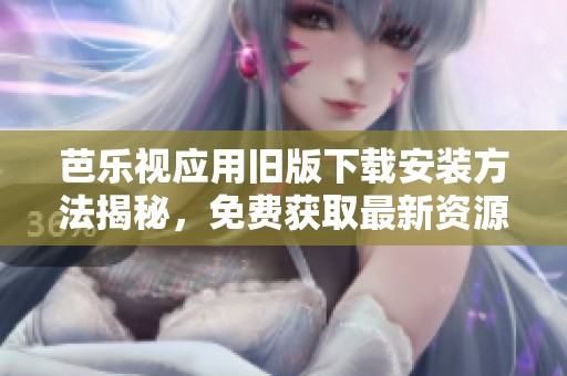 芭乐视应用旧版下载安装方法揭秘，免费获取最新资源指南