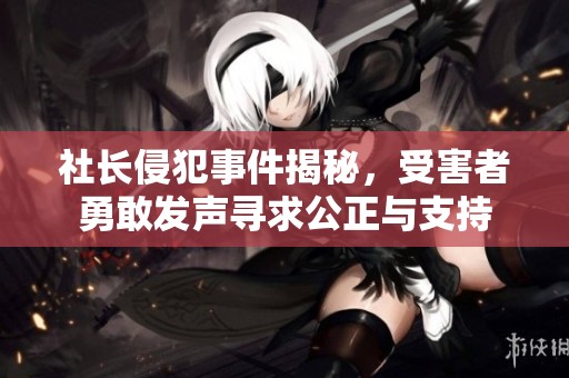 社长侵犯事件揭秘，受害者勇敢发声寻求公正与支持