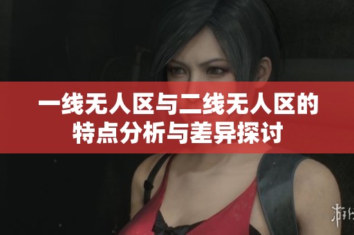 一线无人区与二线无人区的特点分析与差异探讨