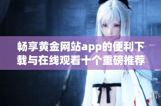 畅享黄金网站app的便利下载与在线观看十个重磅推荐