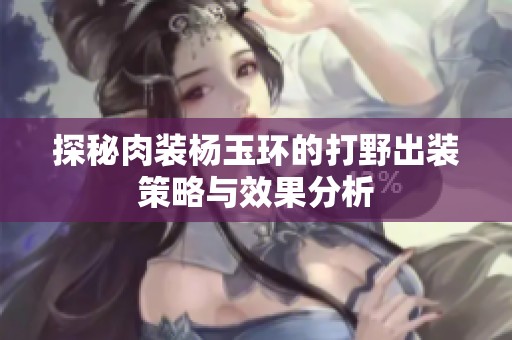 探秘肉装杨玉环的打野出装策略与效果分析