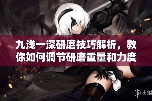 九浅一深研磨技巧解析，教你如何调节研磨重量和力度